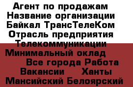 Агент по продажам › Название организации ­ Байкал-ТрансТелеКом › Отрасль предприятия ­ Телекоммуникации › Минимальный оклад ­ 30 000 - Все города Работа » Вакансии   . Ханты-Мансийский,Белоярский г.